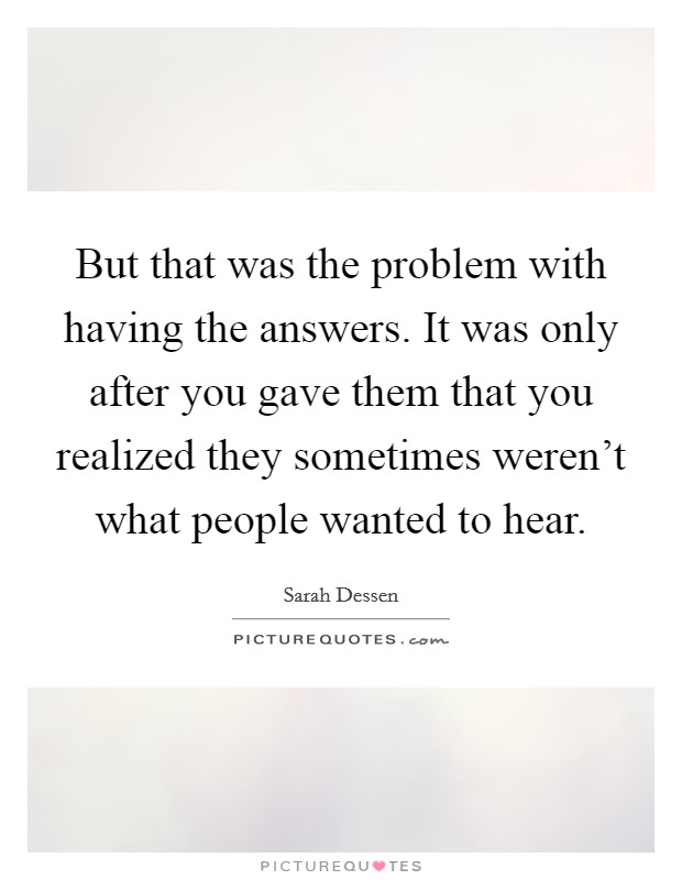 But that was the problem with having the answers. It was only after you gave them that you realized they sometimes weren't what people wanted to hear. Picture Quote #1