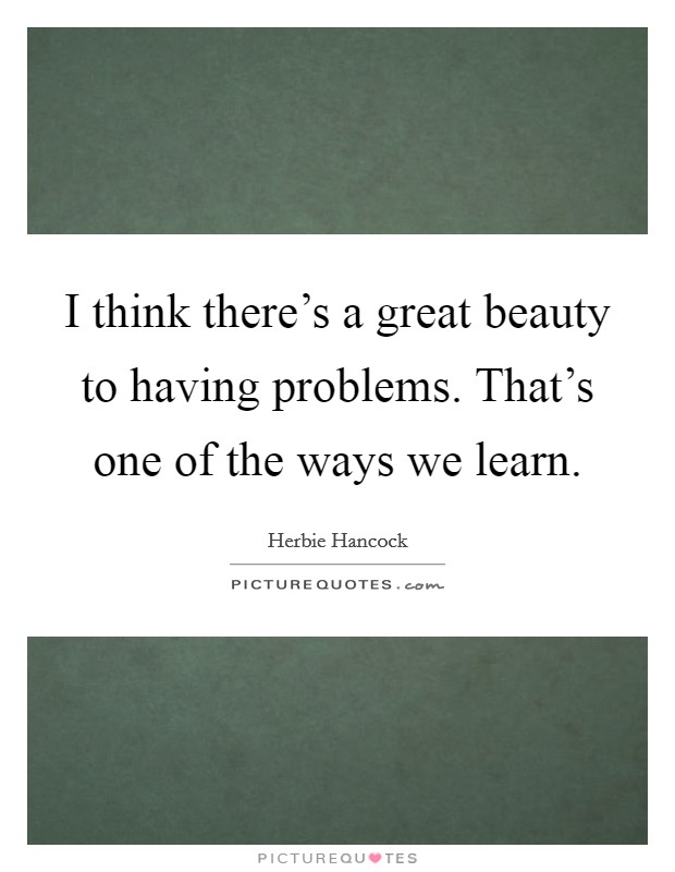 I think there's a great beauty to having problems. That's one of the ways we learn. Picture Quote #1