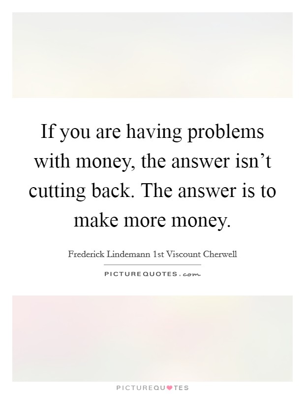 If you are having problems with money, the answer isn't cutting back. The answer is to make more money. Picture Quote #1