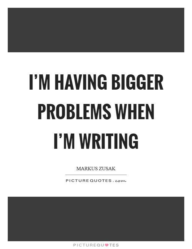 I'm having bigger problems when I'm writing Picture Quote #1