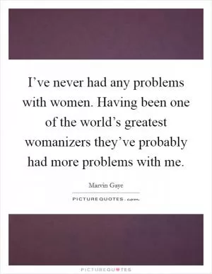 I’ve never had any problems with women. Having been one of the world’s greatest womanizers they’ve probably had more problems with me Picture Quote #1