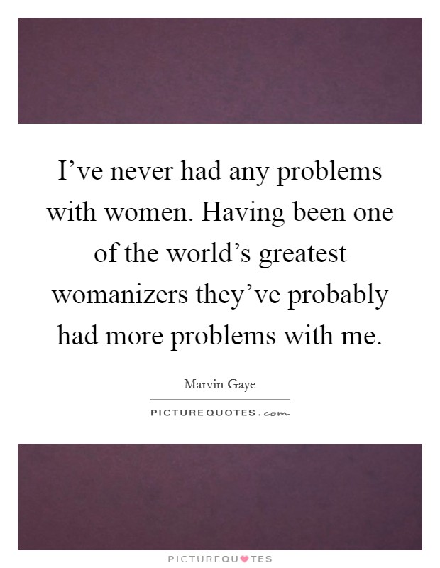 I've never had any problems with women. Having been one of the world's greatest womanizers they've probably had more problems with me. Picture Quote #1