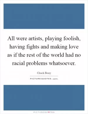 All were artists, playing foolish, having fights and making love as if the rest of the world had no racial problems whatsoever Picture Quote #1