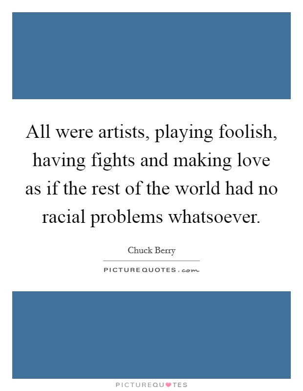 All were artists, playing foolish, having fights and making love as if the rest of the world had no racial problems whatsoever. Picture Quote #1