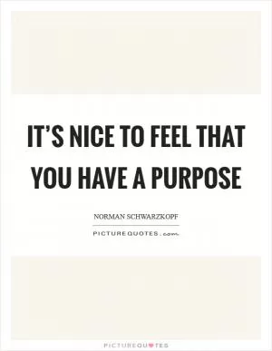 It’s nice to feel that you have a purpose Picture Quote #1