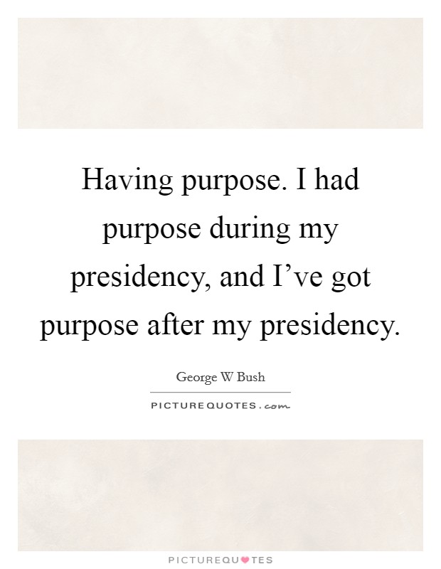 Having purpose. I had purpose during my presidency, and I've got purpose after my presidency. Picture Quote #1