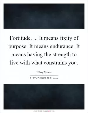 Fortitude. ... It means fixity of purpose. It means endurance. It means having the strength to live with what constrains you Picture Quote #1
