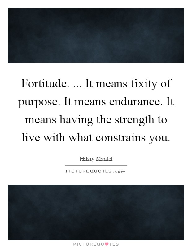 Fortitude. ... It means fixity of purpose. It means endurance. It means having the strength to live with what constrains you. Picture Quote #1