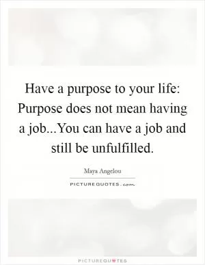 Have a purpose to your life: Purpose does not mean having a job...You can have a job and still be unfulfilled Picture Quote #1
