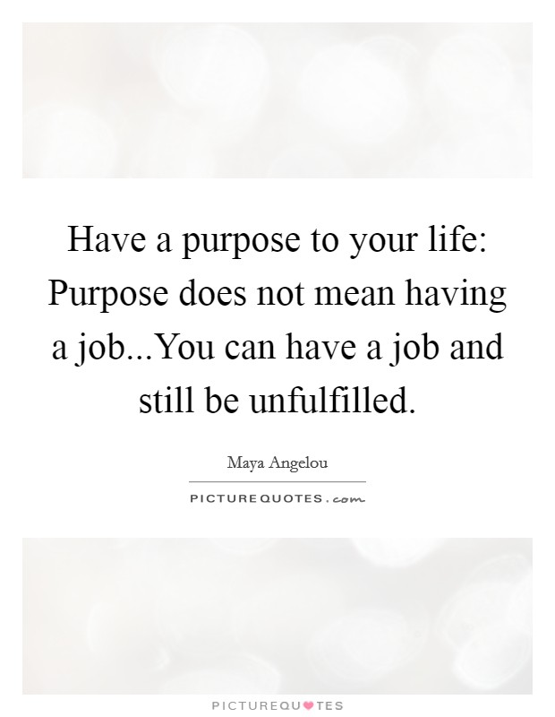 Have a purpose to your life: Purpose does not mean having a job...You can have a job and still be unfulfilled. Picture Quote #1