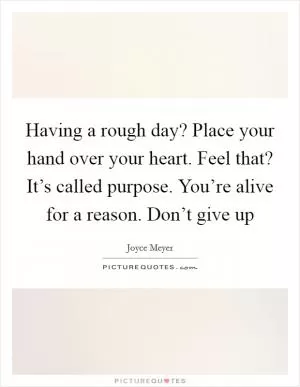 Having a rough day? Place your hand over your heart. Feel that? It’s called purpose. You’re alive for a reason. Don’t give up Picture Quote #1