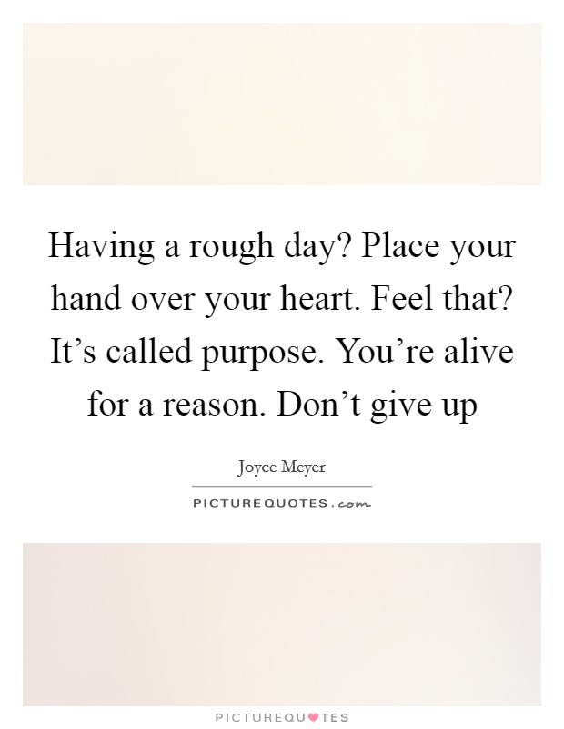 Having a rough day? Place your hand over your heart. Feel that? It's called purpose. You're alive for a reason. Don't give up Picture Quote #1