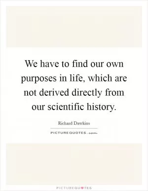 We have to find our own purposes in life, which are not derived directly from our scientific history Picture Quote #1