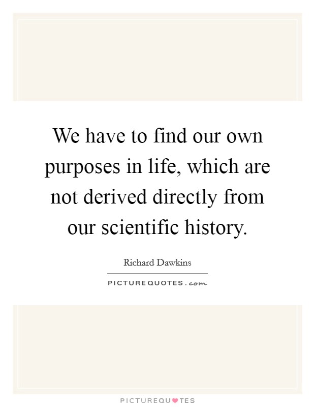 We have to find our own purposes in life, which are not derived directly from our scientific history. Picture Quote #1