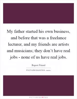 My father started his own business, and before that was a freelance lecturer, and my friends are artists and musicians; they don’t have real jobs - none of us have real jobs Picture Quote #1