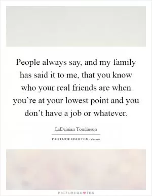 People always say, and my family has said it to me, that you know who your real friends are when you’re at your lowest point and you don’t have a job or whatever Picture Quote #1