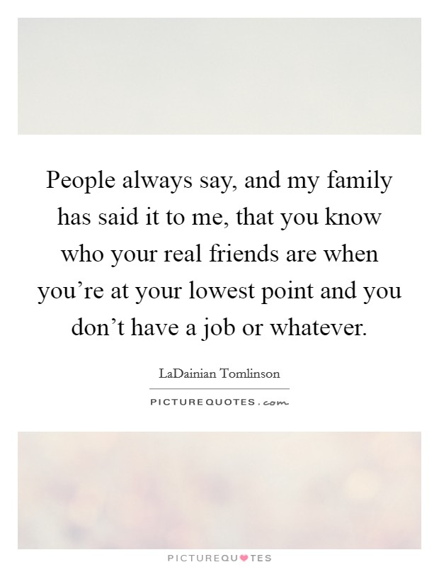 People always say, and my family has said it to me, that you know who your real friends are when you're at your lowest point and you don't have a job or whatever. Picture Quote #1
