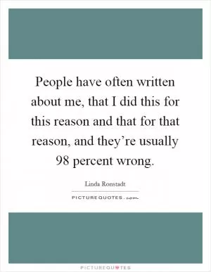 People have often written about me, that I did this for this reason and that for that reason, and they’re usually 98 percent wrong Picture Quote #1