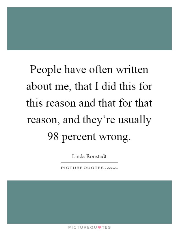 People have often written about me, that I did this for this reason and that for that reason, and they're usually 98 percent wrong. Picture Quote #1