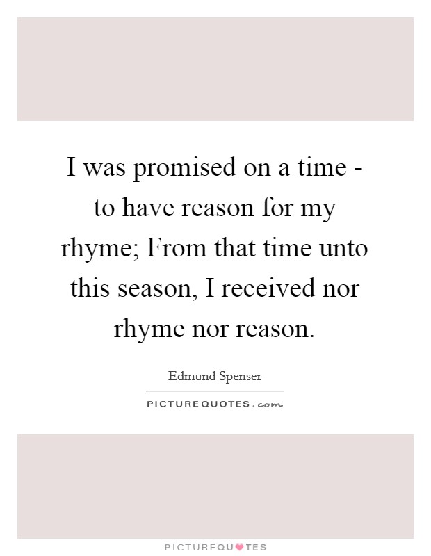 I was promised on a time - to have reason for my rhyme; From that time unto this season, I received nor rhyme nor reason. Picture Quote #1