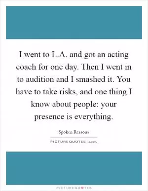 I went to L.A. and got an acting coach for one day. Then I went in to audition and I smashed it. You have to take risks, and one thing I know about people: your presence is everything Picture Quote #1