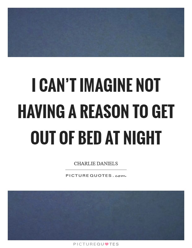 I can't imagine not having a reason to get out of bed at night Picture Quote #1