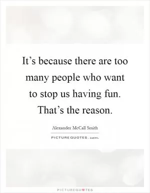 It’s because there are too many people who want to stop us having fun. That’s the reason Picture Quote #1
