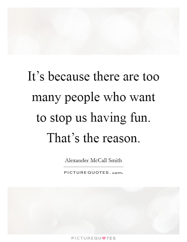 It's because there are too many people who want to stop us having fun. That's the reason. Picture Quote #1