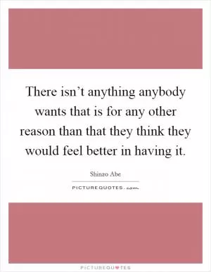 There isn’t anything anybody wants that is for any other reason than that they think they would feel better in having it Picture Quote #1