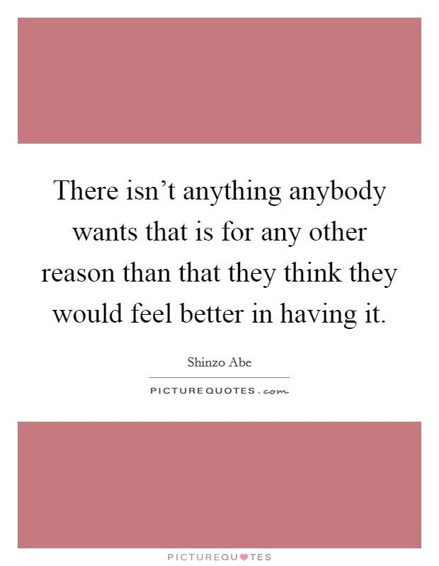 There isn't anything anybody wants that is for any other reason than that they think they would feel better in having it. Picture Quote #1