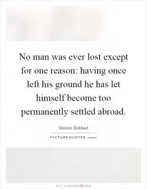 No man was ever lost except for one reason: having once left his ground he has let himself become too permanently settled abroad Picture Quote #1