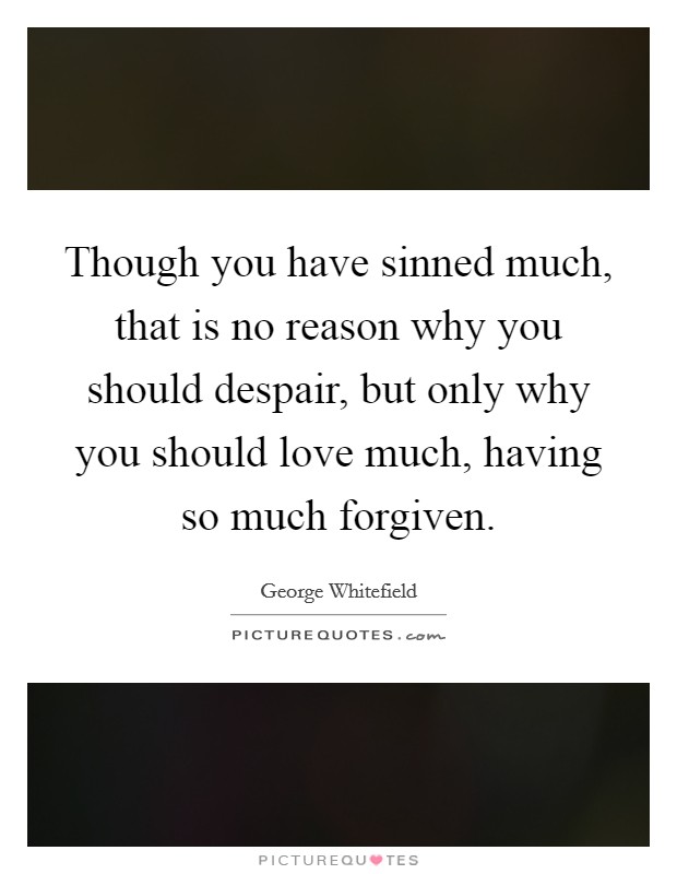 Though you have sinned much, that is no reason why you should despair, but only why you should love much, having so much forgiven. Picture Quote #1