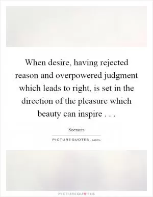 When desire, having rejected reason and overpowered judgment which leads to right, is set in the direction of the pleasure which beauty can inspire . .  Picture Quote #1