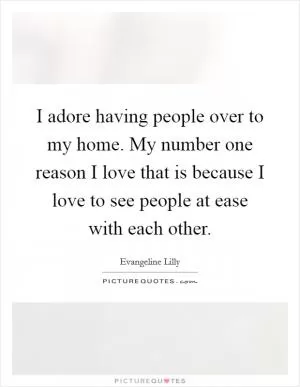 I adore having people over to my home. My number one reason I love that is because I love to see people at ease with each other Picture Quote #1