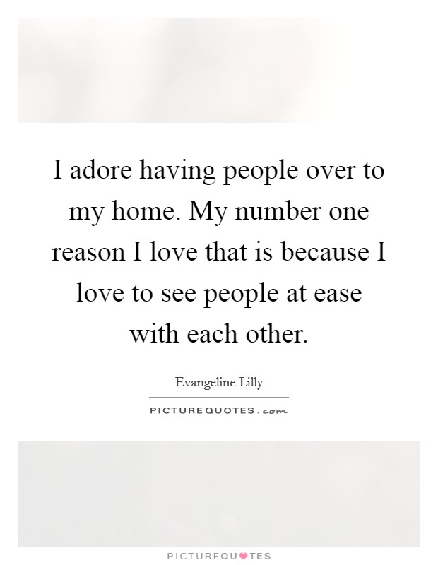I adore having people over to my home. My number one reason I love that is because I love to see people at ease with each other. Picture Quote #1