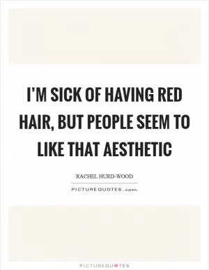 I’m sick of having red hair, but people seem to like that aesthetic Picture Quote #1