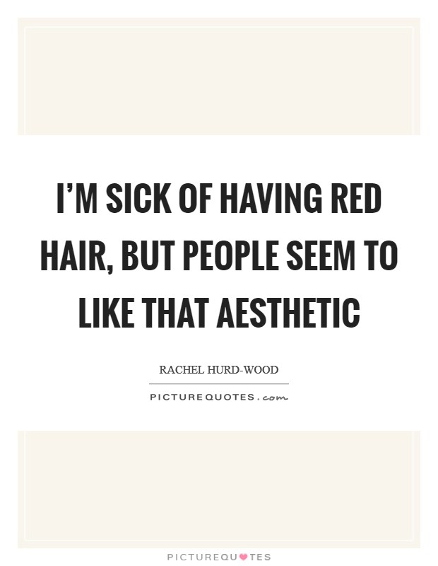 I'm sick of having red hair, but people seem to like that aesthetic Picture Quote #1