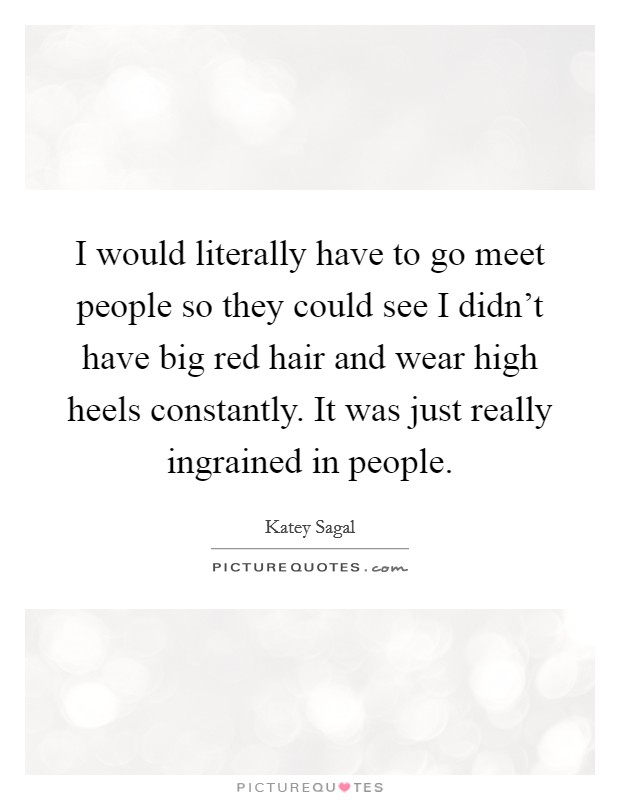I would literally have to go meet people so they could see I didn't have big red hair and wear high heels constantly. It was just really ingrained in people. Picture Quote #1