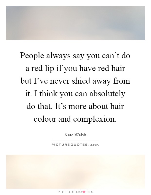 People always say you can't do a red lip if you have red hair but I've never shied away from it. I think you can absolutely do that. It's more about hair colour and complexion. Picture Quote #1