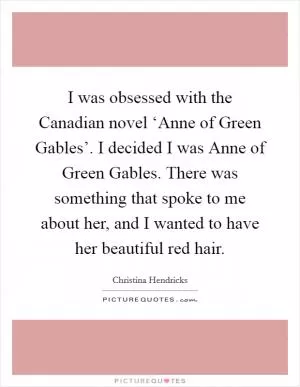 I was obsessed with the Canadian novel ‘Anne of Green Gables’. I decided I was Anne of Green Gables. There was something that spoke to me about her, and I wanted to have her beautiful red hair Picture Quote #1