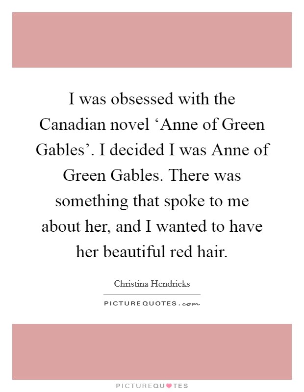 I was obsessed with the Canadian novel ‘Anne of Green Gables'. I decided I was Anne of Green Gables. There was something that spoke to me about her, and I wanted to have her beautiful red hair. Picture Quote #1