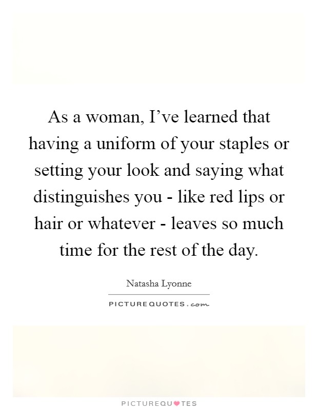 As a woman, I've learned that having a uniform of your staples or setting your look and saying what distinguishes you - like red lips or hair or whatever - leaves so much time for the rest of the day. Picture Quote #1