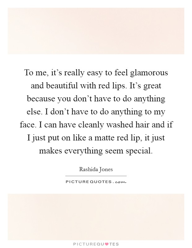 To me, it's really easy to feel glamorous and beautiful with red lips. It's great because you don't have to do anything else. I don't have to do anything to my face. I can have cleanly washed hair and if I just put on like a matte red lip, it just makes everything seem special. Picture Quote #1