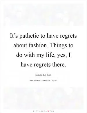 It’s pathetic to have regrets about fashion. Things to do with my life, yes, I have regrets there Picture Quote #1