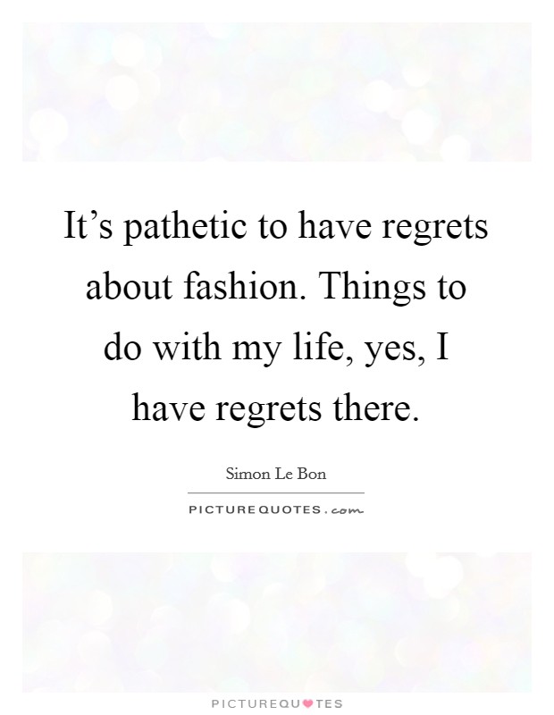 It's pathetic to have regrets about fashion. Things to do with my life, yes, I have regrets there. Picture Quote #1