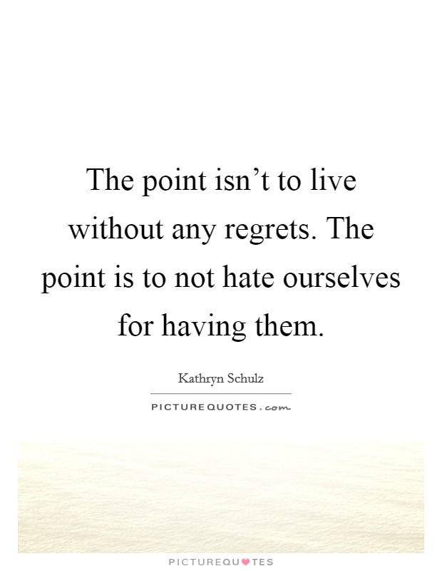 The point isn't to live without any regrets. The point is to not hate ourselves for having them. Picture Quote #1