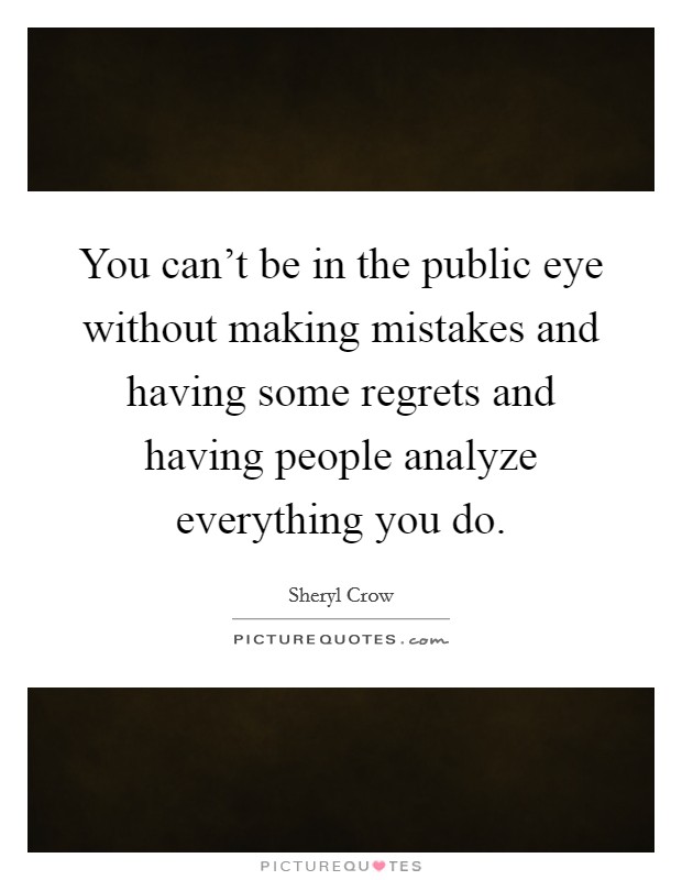 You can't be in the public eye without making mistakes and having some regrets and having people analyze everything you do. Picture Quote #1