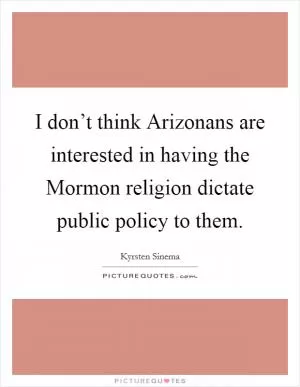 I don’t think Arizonans are interested in having the Mormon religion dictate public policy to them Picture Quote #1