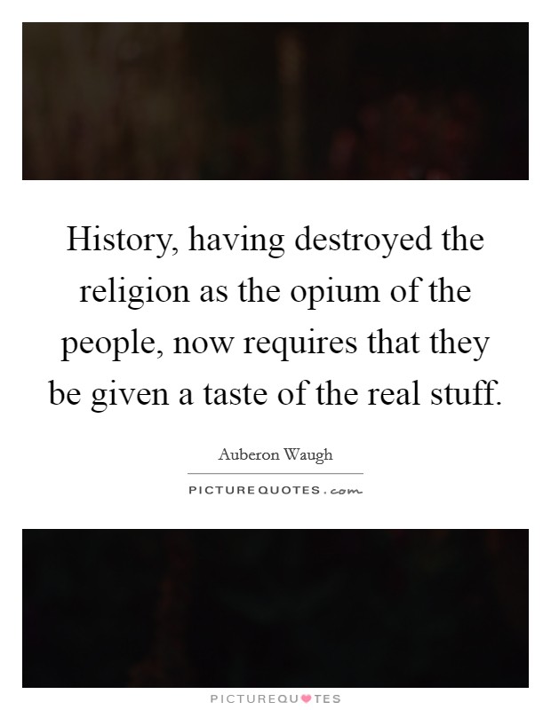 History, having destroyed the religion as the opium of the people, now requires that they be given a taste of the real stuff. Picture Quote #1