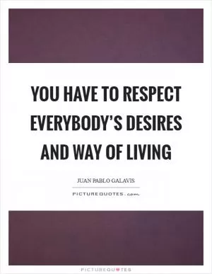 You have to respect everybody’s desires and way of living Picture Quote #1